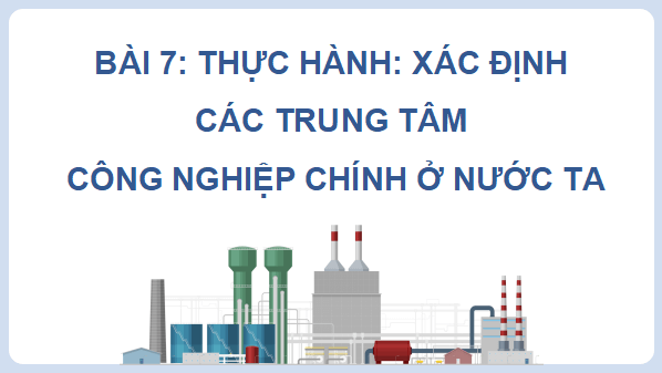 Giáo án điện tử Địa Lí 9 Cánh diều Bài 7: Thực hành: Xác định các trung tâm công nghiệp chính | PPT Địa 9