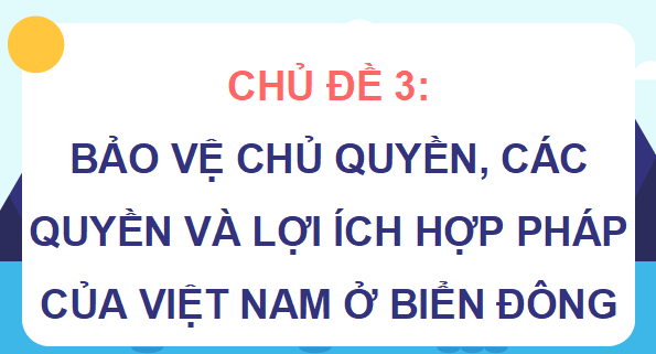 Giáo án điện tử Địa Lí 9 Chân trời sáng tạo Chủ đề 3: Bảo vệ chủ quyền, các quyền và lợi ích hợp pháp của Việt Nam ở Biển Đông | PPT Địa 9