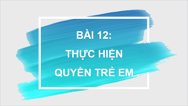 Giáo án điện tử GDCD 6 Kết nối tri thức Bài 12: Thực hiện quyền trẻ em | PPT Giáo dục công dân 6