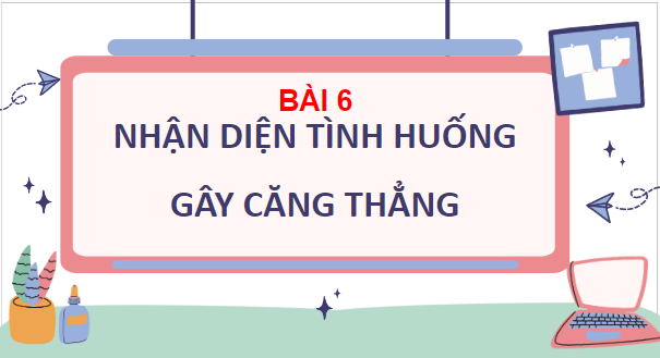 Giáo án điện tử GDCD 7 Chân trời sáng tạo Bài 6: Nhận diện tình huống gây căng thẳng | PPT Giáo dục công dân 7