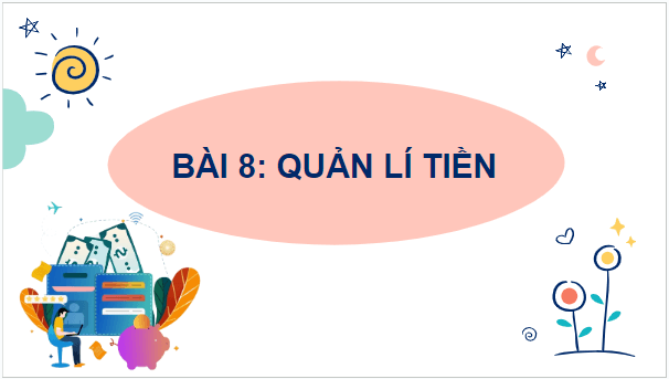 Giáo án điện tử GDCD 7 Kết nối tri thức Bài 8: Quản lí tiền | PPT Giáo dục công dân 7