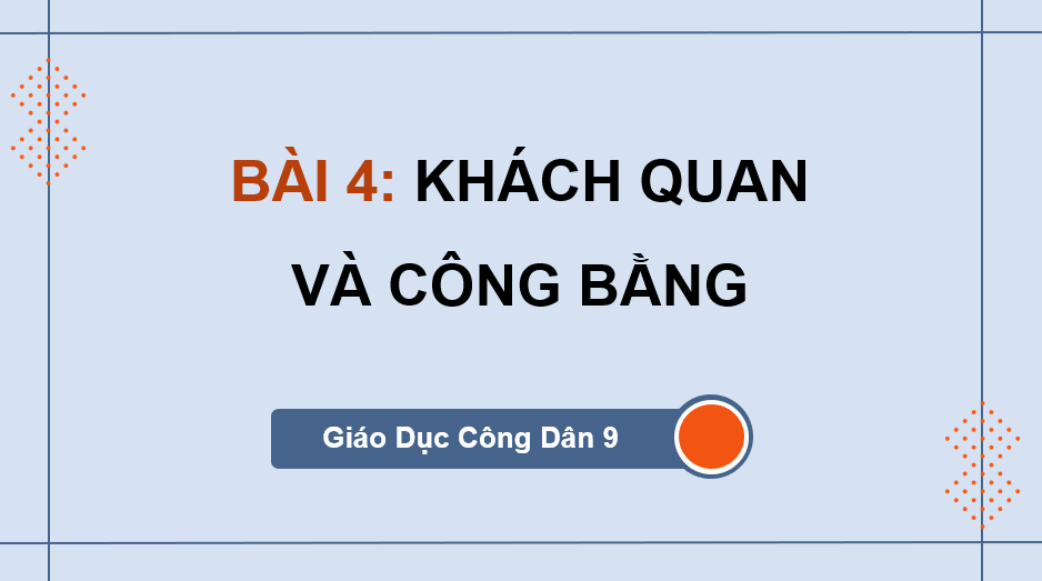 Giáo án điện tử GDCD 9 Cánh diều Bài 4: Khách quan và công bằng | PPT Giáo dục công dân 9