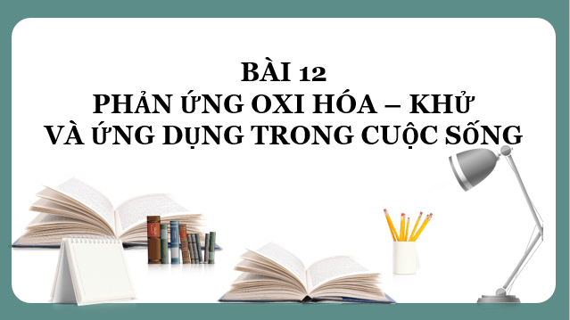 Giáo án điện tử Hóa 10 Chân trời sáng tạo Bài 12: Phản ứng oxi hóa – khử và ứng dụng trong cuộc sống | PPT Hóa học 10