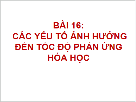 Giáo án điện tử Hóa 10 Chân trời sáng tạo Bài 16: Các yếu tố ảnh hưởng đến tốc độ phản ứng hóa học | PPT Hóa học 10