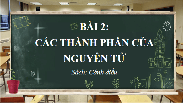 Giáo án điện tử Hóa 10 Cánh diều Bài 2: Các thành phần của nguyên tử | PPT Hóa học 10