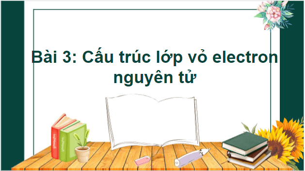 Giáo án điện tử Hóa 10 Kết nối tri thức Bài 3: Cấu trúc lớp vỏ electron nguyên tử | PPT Hóa học 10