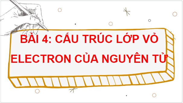 Giáo án điện tử Hóa 10 Chân trời sáng tạo Bài 4: Cấu trúc lớp vỏ electron của nguyên tử | PPT Hóa học 10