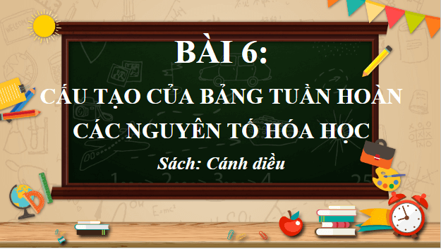 Giáo án điện tử Hóa 10 Cánh diều Bài 6: Cấu tạo của bảng tuần hoàn các nguyên tố hóa học | PPT Hóa học 10