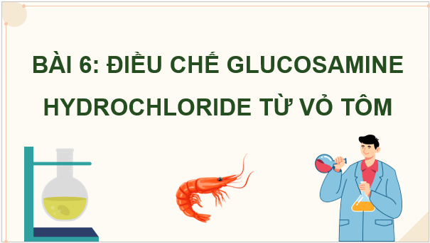 Giáo án điện tử Chuyên đề Hóa 11 Kết nối tri thức Bài 6: Điều chế glucosamine hydrochloride từ vỏ tôm | PPT Chuyên đề Hóa học 11