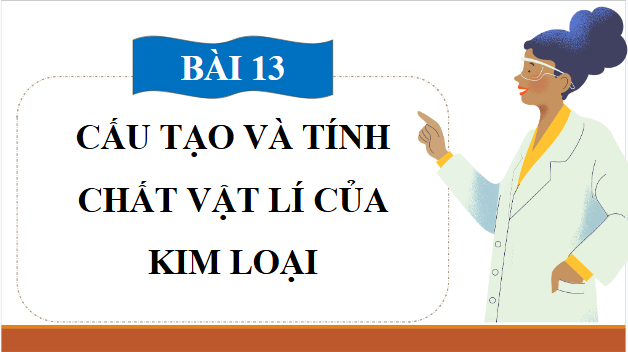 Giáo án điện tử Hóa 12 Cánh diều Bài 13: Cấu tạo và tính chất vật lí của kim loại | PPT Hóa học 12