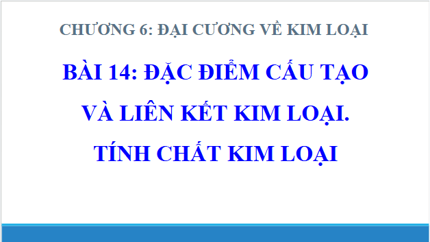 Giáo án điện tử Hóa 12 Chân trời Bài 14: Đặc điểm cấu tạo và liên kết kim loại. Tính chất kim loại | PPT Hóa học 12 Chân trời sáng tạo