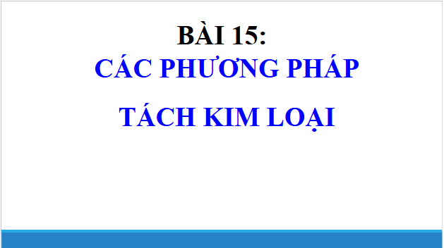 Giáo án điện tử Hóa 12 Chân trời Bài 15: Các phương pháp tách kim loại | PPT Hóa học 12 Chân trời sáng tạo