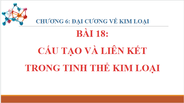 Giáo án điện tử Hóa 12 Kết nối Bài 18: Cấu tạo và liên kết trong tinh thể kim loại | PPT Hóa học 12 Kết nối tri thức