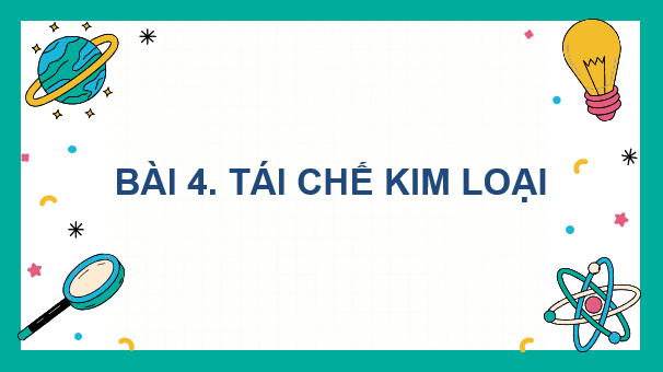 Giáo án điện tử Chuyên đề Hóa 12 Kết nối tri thức Bài 4: Tái chế kim loại | PPT Chuyên đề Hóa học 12