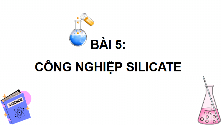 Giáo án điện tử Chuyên đề Hóa 12 Kết nối tri thức Bài 5: Công nghiệp silicate | PPT Chuyên đề Hóa học 12