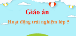 Giáo án Hoạt động trải nghiệm lớp 5 (mới, chuẩn nhất) | Bài giảng điện tử Hoạt động trải nghiệm lớp 5