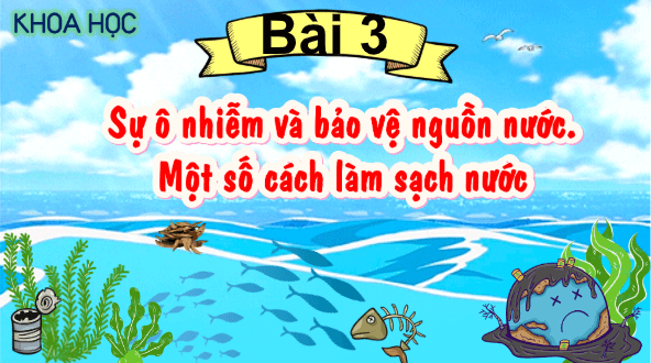 Giáo án điện tử Khoa học lớp 4 Kết nối tri thức Bài 3: Sự ô nhiễm và bảo vệ nguồn nước. Một số cách làm sạch nước | PPT Khoa học 4