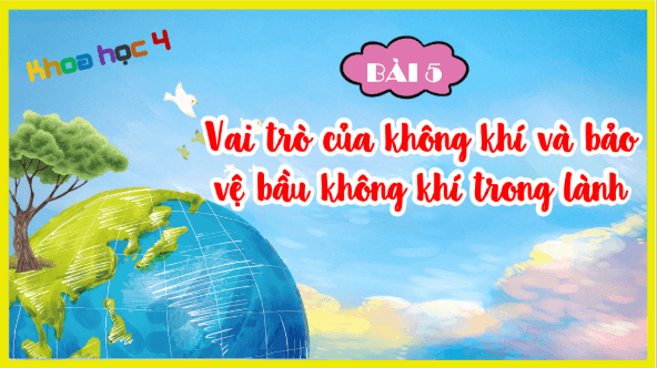 Giáo án điện tử Khoa học lớp 4 Kết nối tri thức Bài 5: Vai trò của không khí và bảo vệ bầu không khí trong lành | PPT Khoa học 4