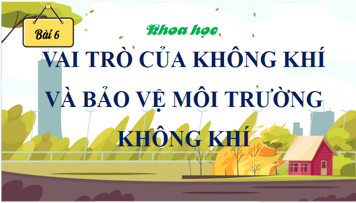 Giáo án điện tử Khoa học lớp 4 Cánh diều Bài 6: Vai trò của không khí và bảo vệ môi trường không khí | PPT Khoa học 4