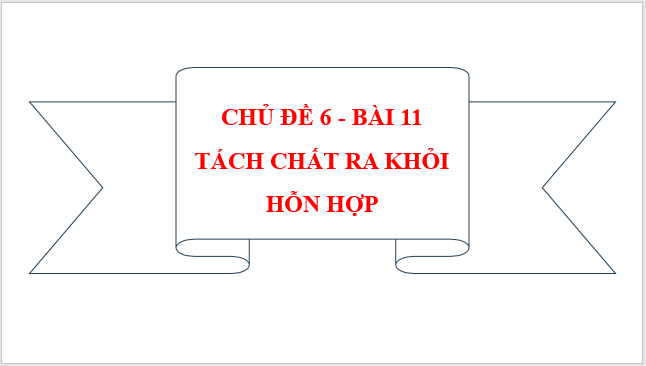 Giáo án điện tử KNTN 6 Cánh diều Bài 11: Tách chất ra khỏi hỗn hợp | PPT Khoa học tự nhiên 6