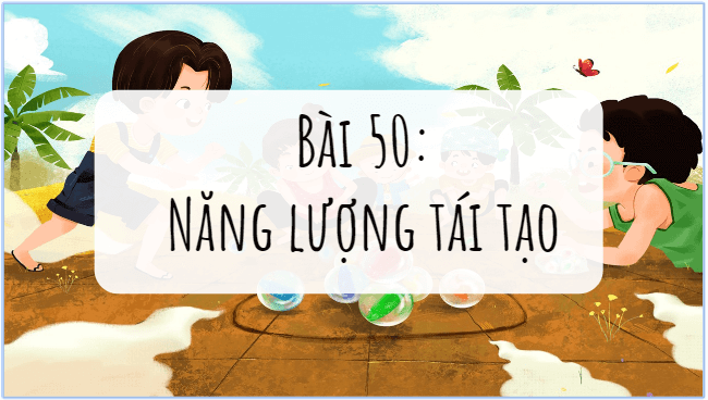 Giáo án điện tử KNTN 6 Kết nối tri thức Bài 50: Năng lượng tái tạo | PPT Khoa học tự nhiên 6