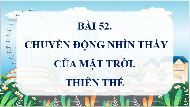 Giáo án điện tử KNTN 6 Kết nối tri thức Bài 52: Chuyển động nhìn thấy của Mặt Trời. Thiên thể | PPT Khoa học tự nhiên 6