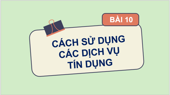 Giáo án điện tử KTPL 10 Chân trời sáng tạo Bài 10: Cách sử dụng các dịch vụ tín dụng | PPT Kinh tế Pháp luật 10