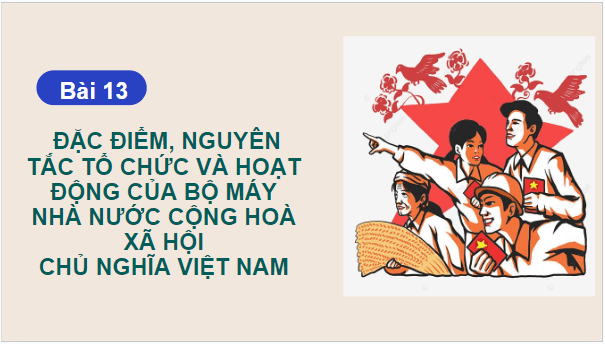 Giáo án điện tử KTPL 10 Chân trời sáng tạo Bài 13: Đặc điểm, nguyên tắc tổ chức và hoạt động của bộ máy nhà nước Cộng hòa xã hội chủ nghĩa Việt Nam | PPT Kinh tế Pháp luật 10