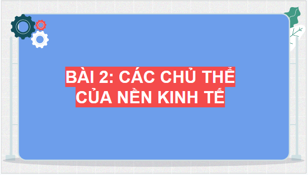 Giáo án điện tử KTPL 10 Chân trời sáng tạo Bài 2: Các chủ thể của nền kinh tế | PPT Kinh tế Pháp luật 10