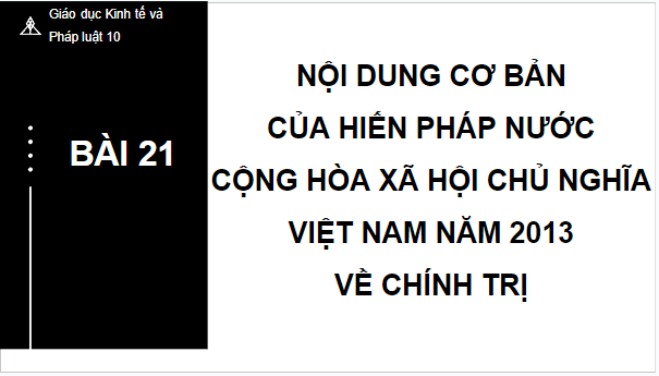 Giáo án điện tử KTPL 10 Chân trời sáng tạo Bài 21: Nội dung cơ bản của Hiến pháp nước Cộng hòa xã hội chủ nghĩa Việt Nam năm 2013 về chính trị | PPT Kinh tế Pháp luật 10