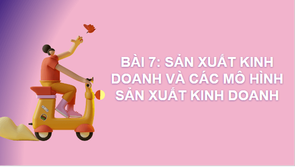 Giáo án điện tử KTPL 10 Cánh diều Bài 7: Sản xuất kinh doanh và các mô hình sản xuất kinh doanh | PPT Kinh tế Pháp luật 10