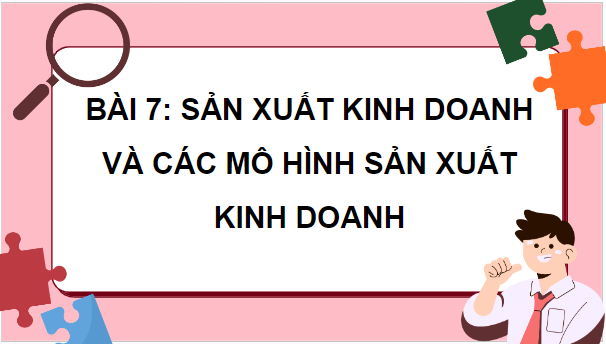 Giáo án điện tử KTPL 10 Kết nối tri thức Bài 7: Sản xuất kinh doanh và các mô hình sản xuất kinh doanh | PPT Kinh tế Pháp luật 10