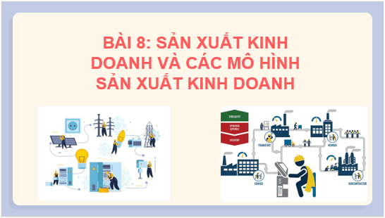 Giáo án điện tử KTPL 10 Chân trời sáng tạo Bài 8: Sản xuất kinh doanh và các mô hình sản xuất kinh doanh | PPT Kinh tế Pháp luật 10