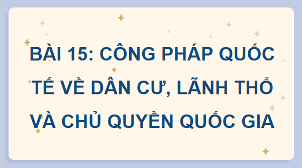 Giáo án điện tử KTPL 12 Kết nối tri thức Bài 15: Công pháp quốc tế về dân cư, lãnh thổ và chủ quyền quốc gia | PPT Kinh tế Pháp luật 12
