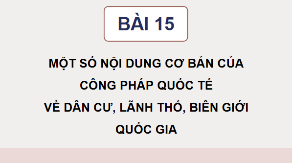 Giáo án điện tử KTPL 12 Chân trời sáng tạo Bài 15: Một số nội dung cơ bản của Công pháp quốc tế về dân cư, lãnh thổ, biên giới quốc gia | PPT Kinh tế Pháp luật 12