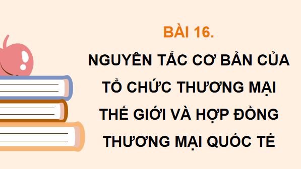 Giáo án điện tử KTPL 12 Kết nối tri thức Bài 16: Nguyên tắc cơ bản của Tổ chức Thương mại thế giới và hợp đồng thương mại quốc tế | PPT Kinh tế Pháp luật 12