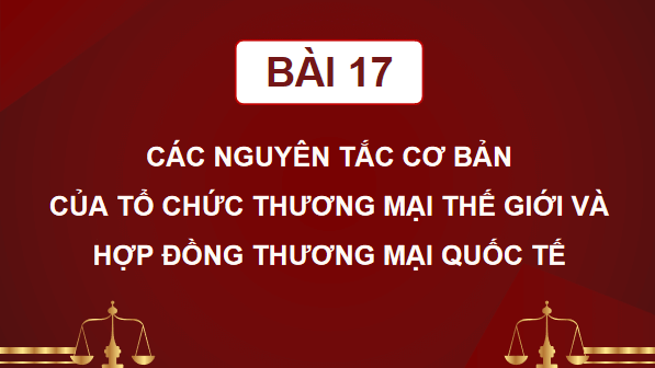 Giáo án điện tử KTPL 12 Cánh diều Bài 17: Các nguyên tắc cơ bản của Tổ chức Thương mại thế giới và hợp đồng thương mại quốc tế | PPT Kinh tế Pháp luật 12