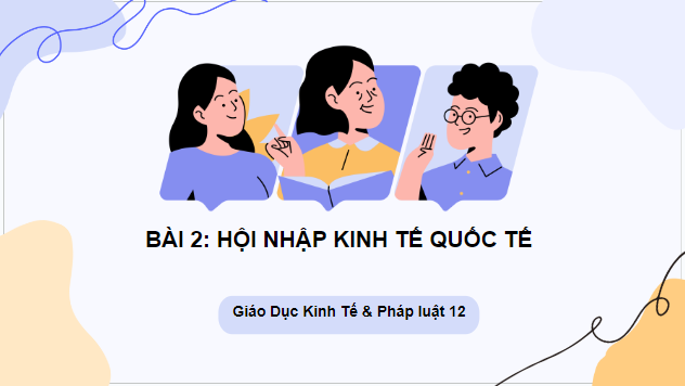 Giáo án điện tử KTPL 12 Chân trời sáng tạo Bài 2: Hội nhập kinh tế quốc tế | PPT Kinh tế Pháp luật 12