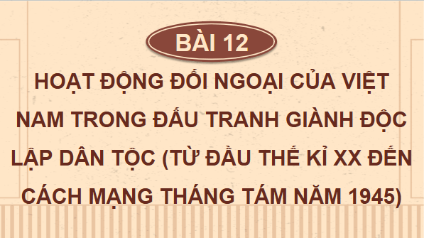 Giáo án điện tử Lịch Sử 12 Chân trời Bài 12: Hoạt động đối ngoại của Việt Nam trong đấu tranh giành độc lập dân tộc (đầu thế kỉ XX đến Cách mạng tháng Tám năm 1945) | PPT Sử 12 Chân trời sáng tạo