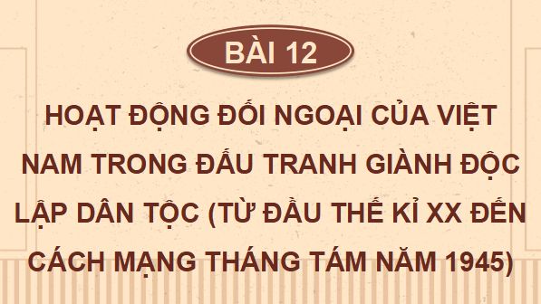 Giáo án điện tử Lịch Sử 12 Kết nối Bài 12: Hoạt động đối ngoại của Việt Nam trong đấu tranh giành độc lập dân tộc (từ đầu thế kỉ XX đến Cách mạng tháng Tám năm 1945) | PPT Sử 12 Kết nối tri thức