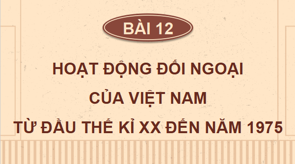 Giáo án điện tử Lịch Sử 12 Cánh diều Bài 12: Hoạt động đối ngoại của Việt Nam từ đầu thế kỉ XX đến năm 1975 | PPT Lịch Sử 12
