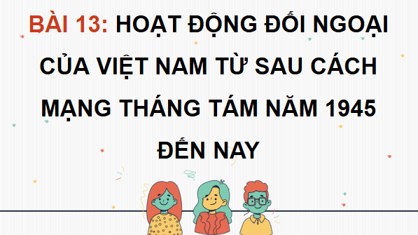 Giáo án điện tử Lịch Sử 12 Chân trời Bài 13: Hoạt động đối ngoại của Việt Nam từ sau Cách mạng tháng Tám năm 1945 đến nay | PPT Sử 12 Chân trời sáng tạo