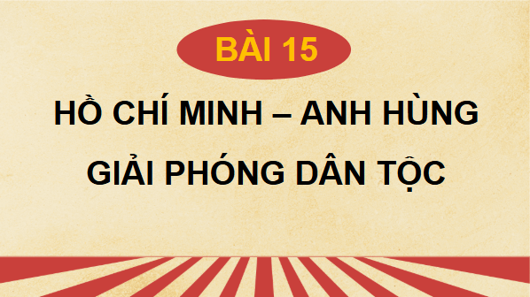 Giáo án điện tử Lịch Sử 12 Chân trời Bài 15: Hồ Chí Minh - Anh hùng Giải phóng dân tộc | PPT Sử 12 Chân trời sáng tạo