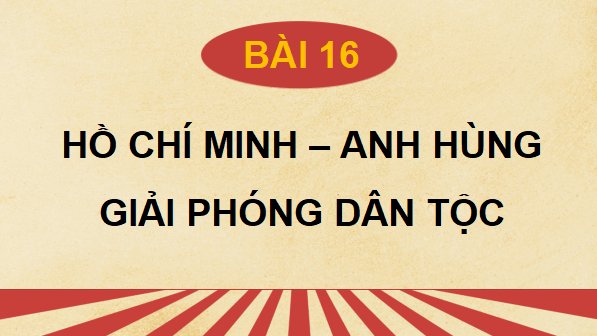 Giáo án điện tử Lịch Sử 12 Kết nối Bài 16: Hồ Chí Minh - Anh hùng giải phóng dân tộc | PPT Sử 12 Kết nối tri thức