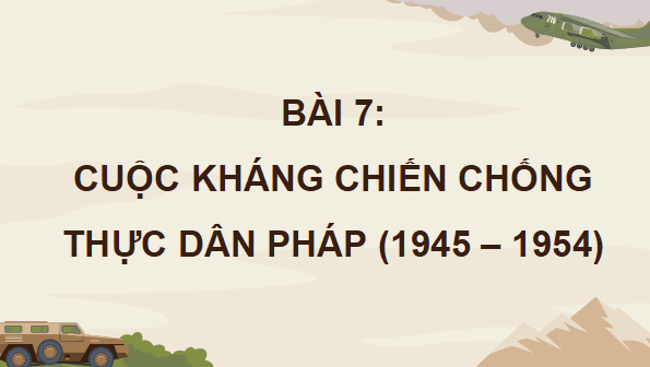 Giáo án điện tử Lịch Sử 12 Cánh diều Bài 7: Cuộc kháng chiến chống thực dân Pháp (1945 - 1954) | PPT Lịch Sử 12