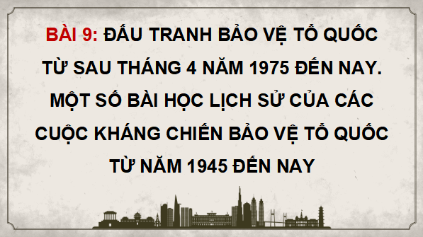 Giáo án điện tử Lịch Sử 12 Cánh diều Bài 9: Đấu tranh bảo vệ Tổ quốc từ sau tháng 4 năm 1975 đến nay. Một số bài học lịch sử của các cuộc kháng chiến bảo vệ Tổ quốc từ năm 1945 đến nay | PPT Lịch Sử 12