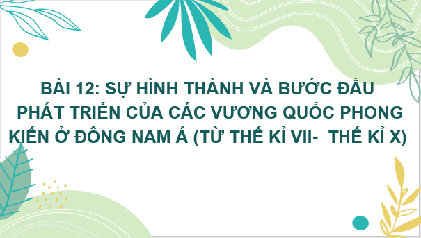 Giáo án điện tử Lịch Sử 6 Kết nối tri thức Bài 12: Sự hình thành và bước đầu phát triển của các vương quốc phong kiến ở Đông Nam Á (từ thế kỉ VII đến thế kỉ X) | PPT Lịch Sử 6