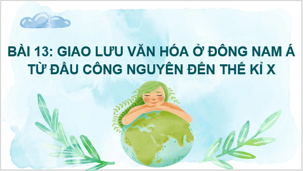 Giáo án điện tử Lịch Sử 6 Kết nối tri thức Bài 13: Giao lưu văn hóa ở Đông Nam Á từ đầu Công nguyên đến thế kỉ X | PPT Lịch Sử 6