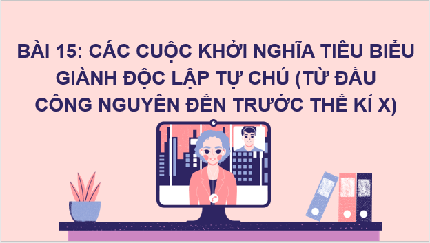 Giáo án điện tử Lịch Sử 6 Cánh diều Bài 15: Các cuộc khởi nghĩa tiêu biểu giành độc lập, tự chủ (Từ đầu Công nguyên đến trước thế kỉ X) | PPT Lịch Sử 6