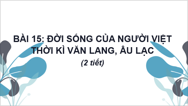 Giáo án điện tử Lịch Sử 6 Chân trời sáng tạo Bài 15: Đời sống của người Việt thời kì Văn Lang, Âu Lạc | PPT Lịch Sử 6